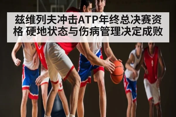 兹维列夫冲击ATP年终总决赛资格 硬地状态与伤病管理决定成败