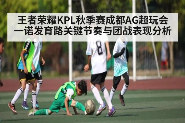 王者荣耀KPL秋季赛成都AG超玩会一诺发育路关键节奏与团战表现分析
