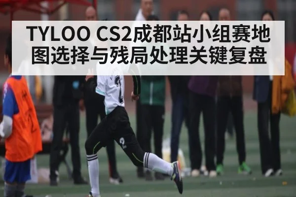 TYLOO CS2成都站小组赛地图选择与残局处理关键复盘